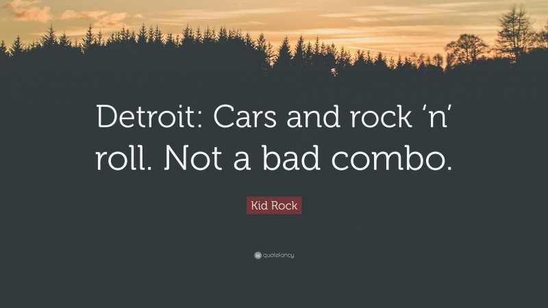 Kid Rock Quote: “Detroit: Cars and rock ‘n’ roll. Not a bad combo.”