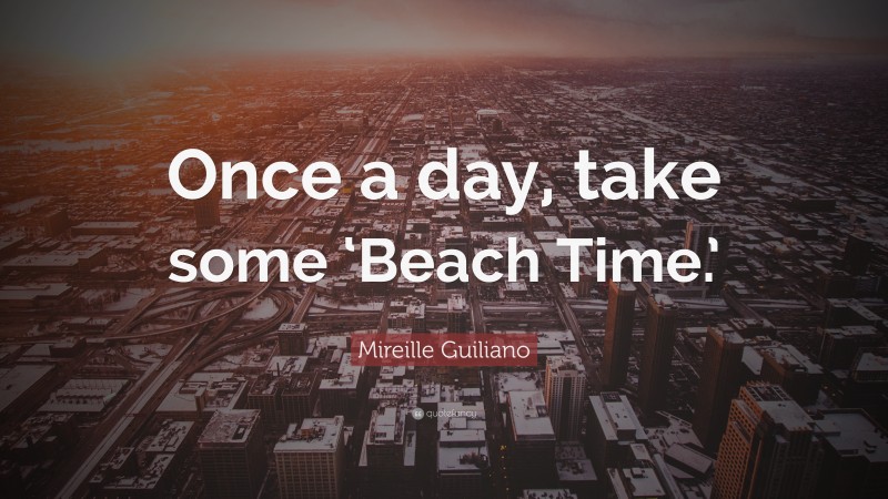 Mireille Guiliano Quote: “Once a day, take some ‘Beach Time.’”
