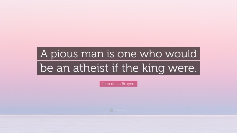 Jean de La Bruyère Quote: “A pious man is one who would be an atheist if the king were.”