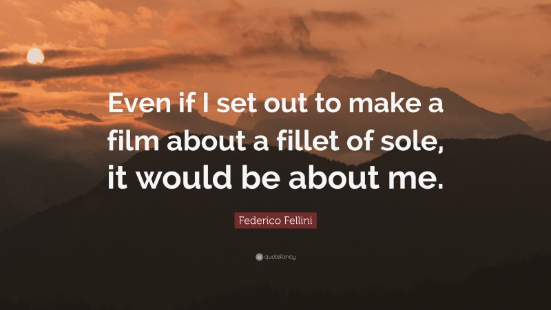 Federico Fellini Quote: “Even if I set out to make a film about a fillet of sole, it would be about me.”