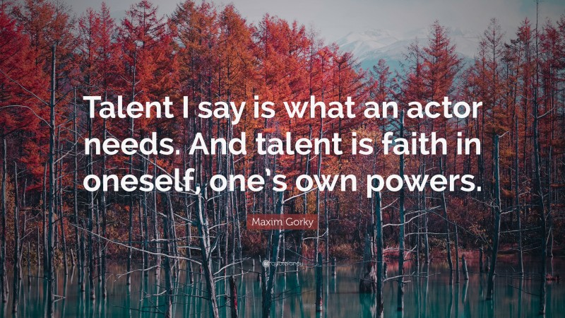 Maxim Gorky Quote: “Talent I say is what an actor needs. And talent is faith in oneself, one’s own powers.”