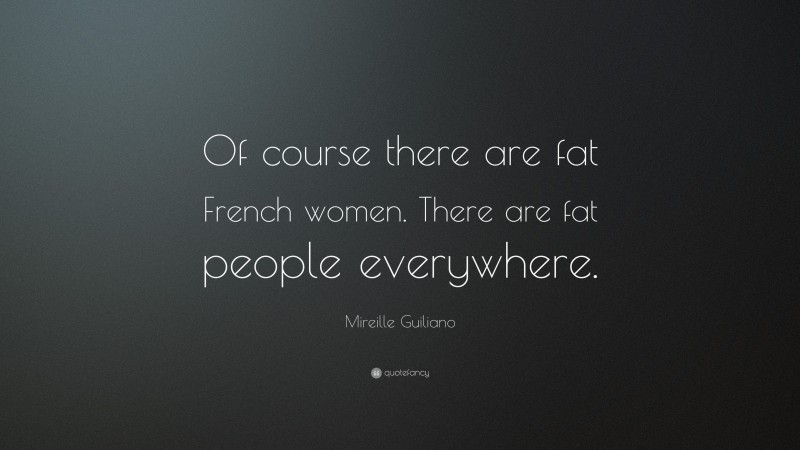 Mireille Guiliano Quote: “Of course there are fat French women. There are fat people everywhere.”