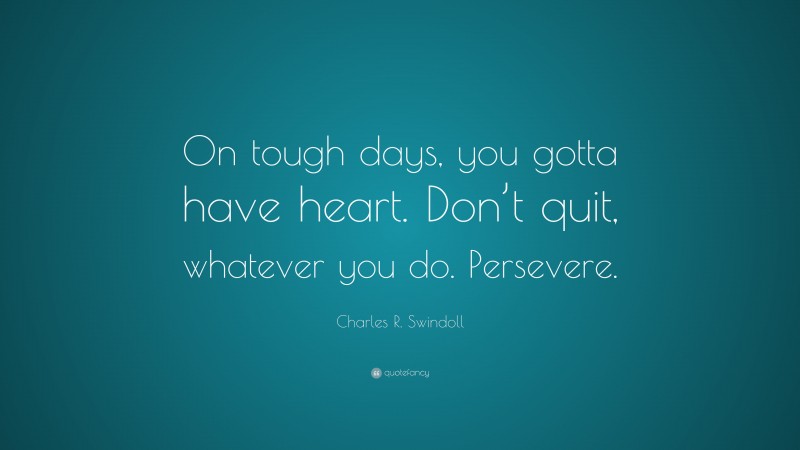 Charles R. Swindoll Quote: “On tough days, you gotta have heart. Don’t quit, whatever you do. Persevere.”