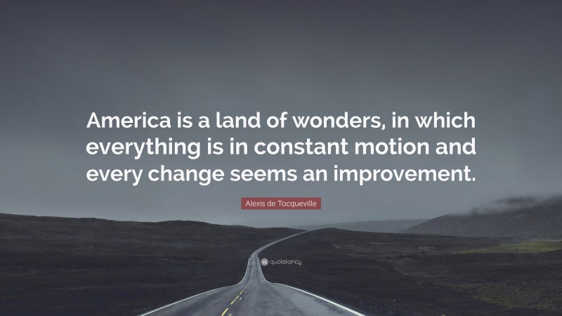 Alexis de Tocqueville Quote: “America is a land of wonders, in which everything is in constant motion and every change seems an improvement.”