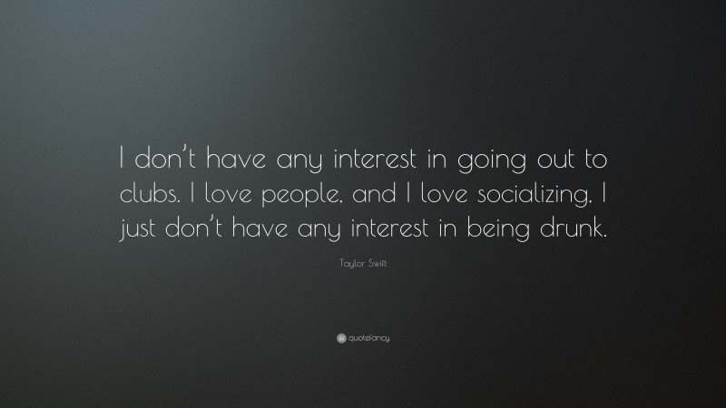 Taylor Swift Quote: “I don’t have any interest in going out to clubs. I love people, and I love socializing, I just don’t have any interest in being drunk.”