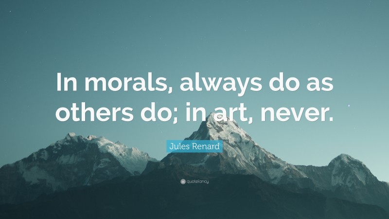 Jules Renard Quote: “In morals, always do as others do; in art, never.”