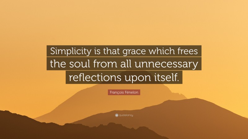 François Fénelon Quote: “Simplicity is that grace which frees the soul from all unnecessary reflections upon itself.”