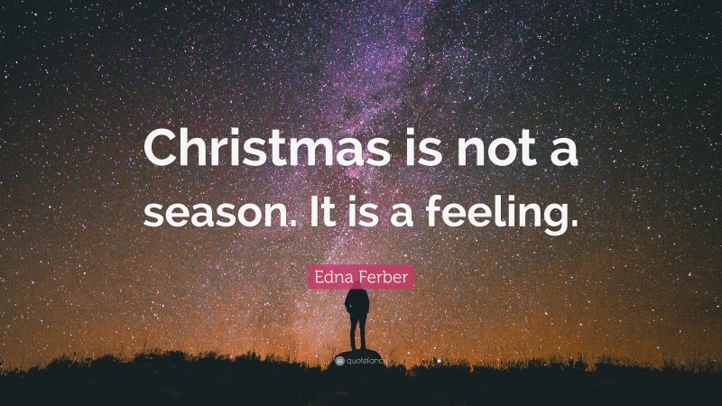 Edna Ferber Quote: “Christmas is not a season. It is a feeling.”