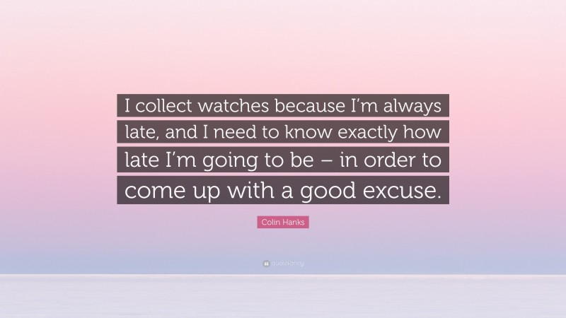 Colin Hanks Quote: “I collect watches because I’m always late, and I need to know exactly how late I’m going to be – in order to come up with a good excuse.”