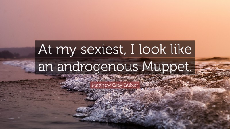 Matthew Gray Gubler Quote: “At my sexiest, I look like an androgenous Muppet.”
