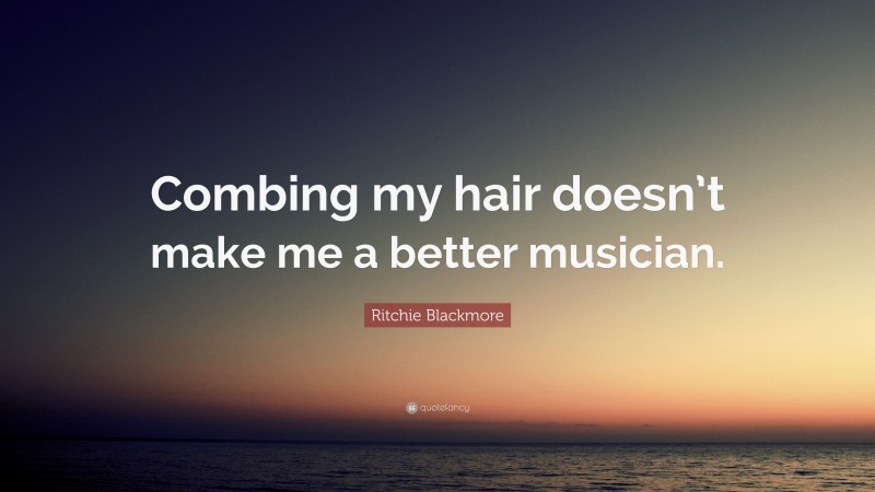 Ritchie Blackmore Quote: “Combing my hair doesn’t make me a better musician.”
