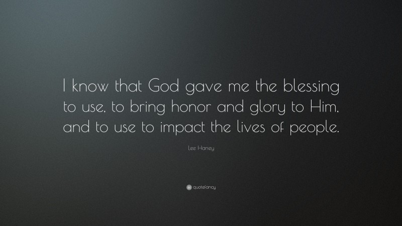 Lee Haney Quote: “I know that God gave me the blessing to use, to bring honor and glory to Him, and to use to impact the lives of people.”