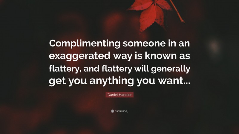 Daniel Handler Quote: “Complimenting someone in an exaggerated way is known as flattery, and flattery will generally get you anything you want...”