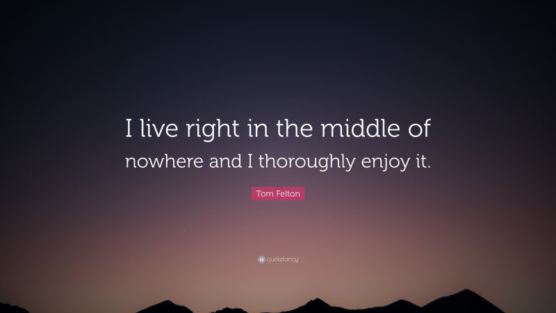 Tom Felton Quote: “I live right in the middle of nowhere and I thoroughly enjoy it.”