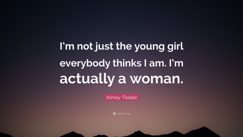 Ashley Tisdale Quote: “I’m not just the young girl everybody thinks I am. I’m actually a woman.”
