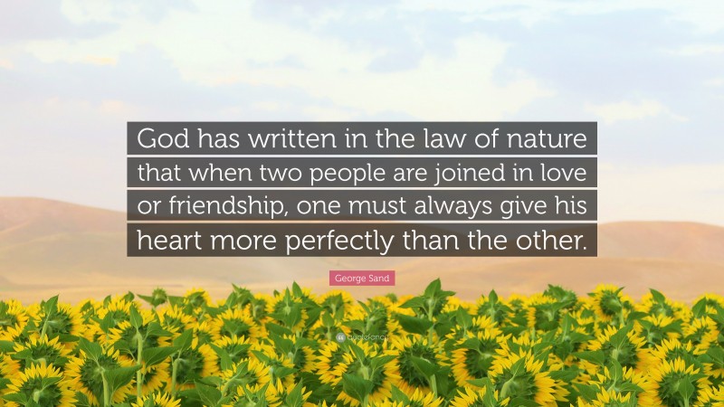 George Sand Quote: “God has written in the law of nature that when two people are joined in love or friendship, one must always give his heart more perfectly than the other.”