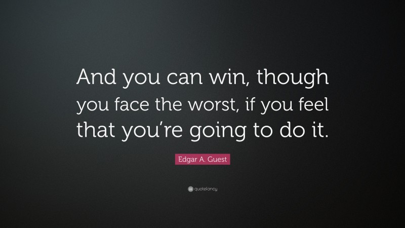 Edgar A. Guest Quote: “And you can win, though you face the worst, if you feel that you’re going to do it.”