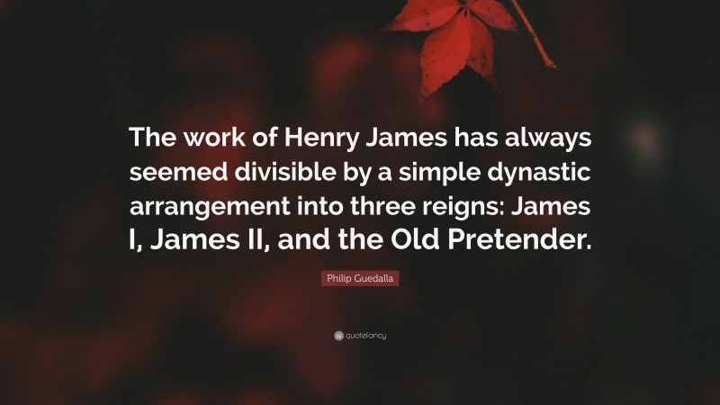 Philip Guedalla Quote: “The work of Henry James has always seemed divisible by a simple dynastic arrangement into three reigns: James I, James II, and the Old Pretender.”
