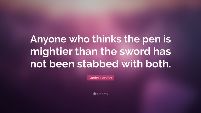 Daniel Handler Quote: “Anyone who thinks the pen is mightier than the sword has not been stabbed with both.”