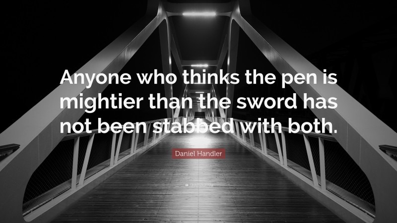 Daniel Handler Quote: “Anyone who thinks the pen is mightier than the sword has not been stabbed with both.”