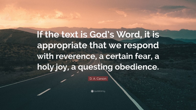 D. A. Carson Quote: “If the text is God’s Word, it is appropriate that we respond with reverence, a certain fear, a holy joy, a questing obedience.”