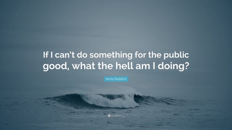 Anita Roddick Quote: “If I can’t do something for the public good, what the hell am I doing?”