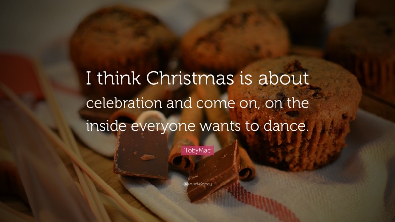 TobyMac Quote: “I think Christmas is about celebration and come on, on the inside everyone wants to dance.”