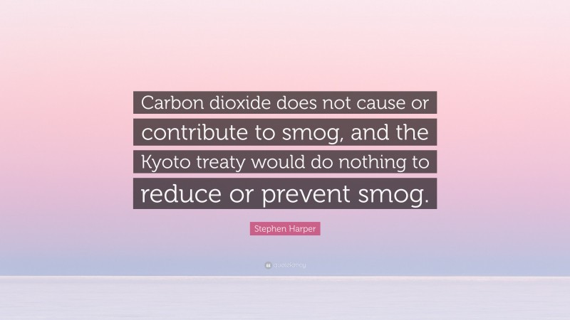 Stephen Harper Quote: “Carbon dioxide does not cause or contribute to smog, and the Kyoto treaty would do nothing to reduce or prevent smog.”