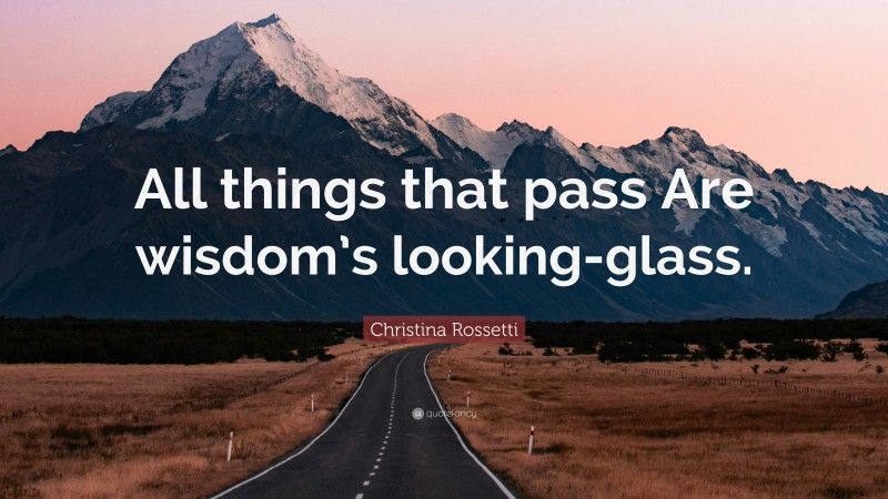 Christina Rossetti Quote: “All things that pass Are wisdom’s looking-glass.”