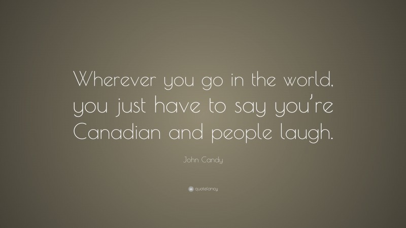 John Candy Quote: “Wherever you go in the world, you just have to say you’re Canadian and people laugh.”