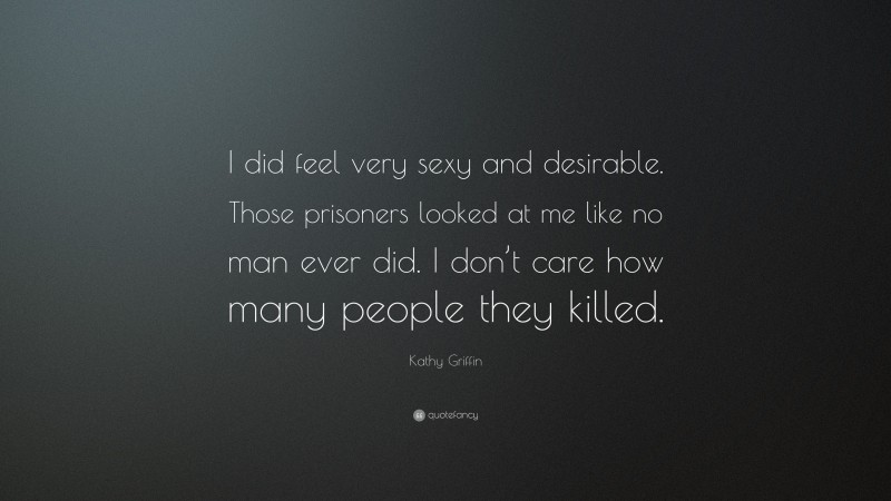 Kathy Griffin Quote: “I did feel very sexy and desirable. Those prisoners looked at me like no man ever did. I don’t care how many people they killed.”