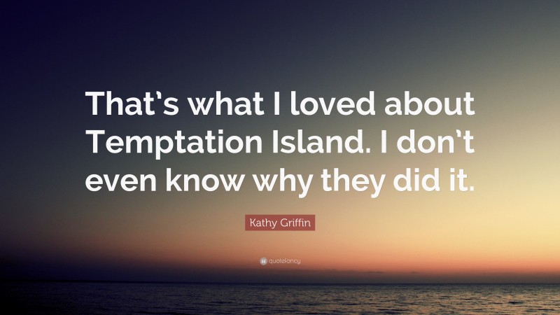 Kathy Griffin Quote: “That’s what I loved about Temptation Island. I don’t even know why they did it.”