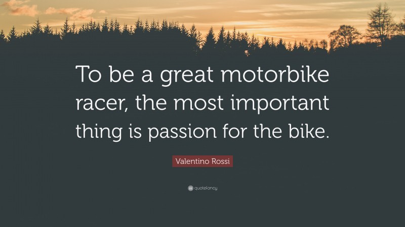 Valentino Rossi Quote: “To be a great motorbike racer, the most important thing is passion for the bike.”