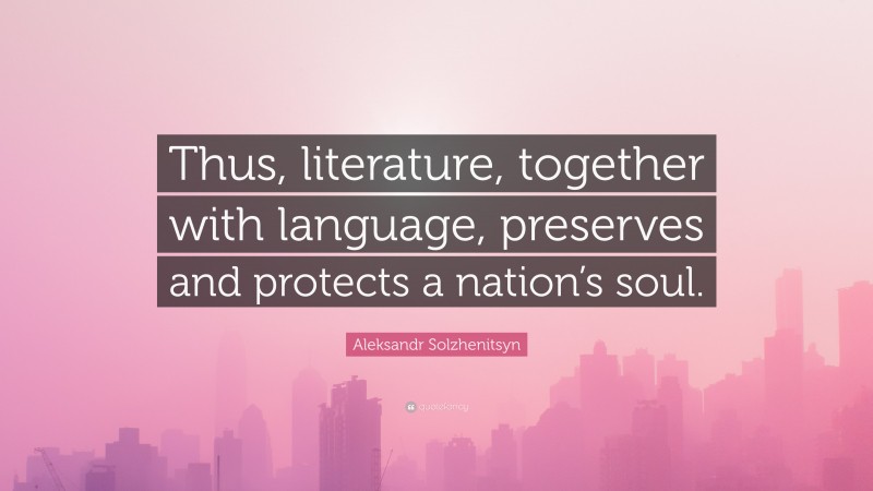 Aleksandr Solzhenitsyn Quote: “Thus, literature, together with language, preserves and protects a nation’s soul.”