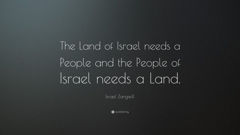 Israel Zangwill Quote: “The Land of Israel needs a People and the People of Israel needs a Land.”