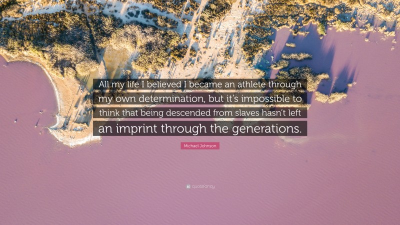 Michael Johnson Quote: “All my life I believed I became an athlete through my own determination, but it’s impossible to think that being descended from slaves hasn’t left an imprint through the generations.”