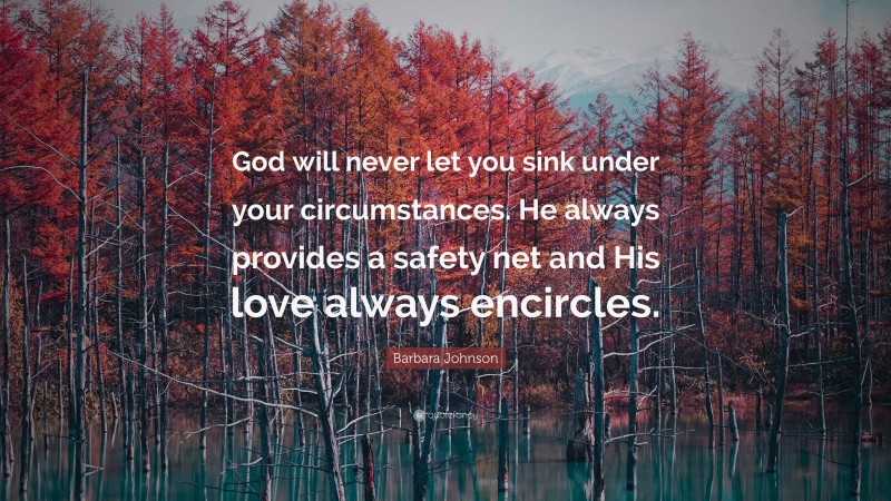 Barbara Johnson Quote: “God will never let you sink under your circumstances. He always provides a safety net and His love always encircles.”