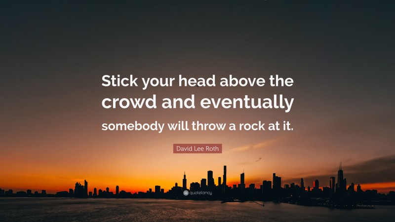 David Lee Roth Quote: “Stick your head above the crowd and eventually somebody will throw a rock at it.”