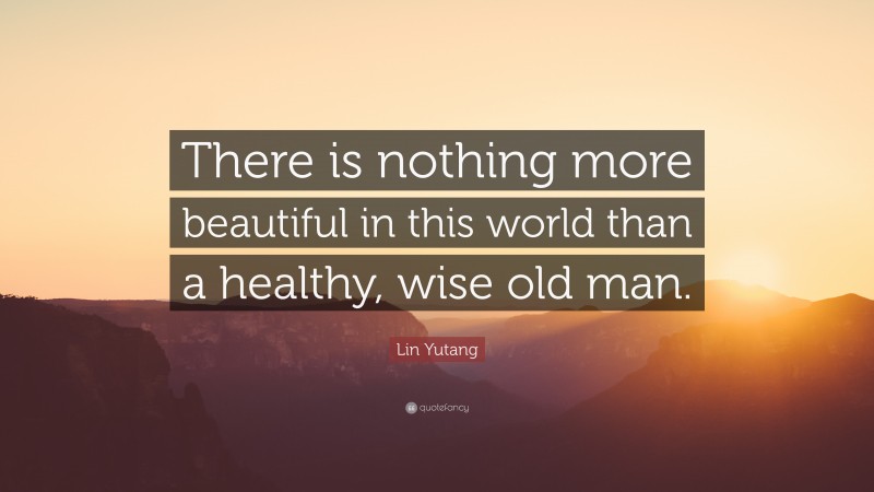 Lin Yutang Quote: “There is nothing more beautiful in this world than a healthy, wise old man.”