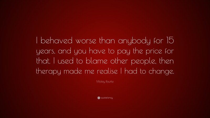 Mickey Rourke Quote: “I behaved worse than anybody for 15 years, and you have to pay the price for that. I used to blame other people, then therapy made me realise I had to change.”