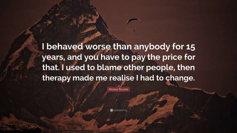 Mickey Rourke Quote: “I behaved worse than anybody for 15 years, and you have to pay the price for that. I used to blame other people, then therapy made me realise I had to change.”