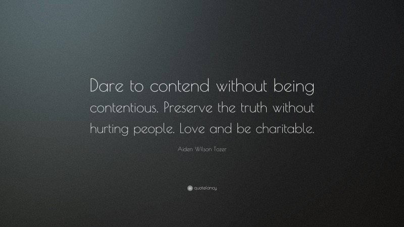 Aiden Wilson Tozer Quote: “Dare to contend without being contentious. Preserve the truth without hurting people. Love and be charitable.”