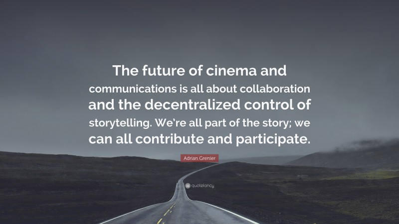 Adrian Grenier Quote: “The future of cinema and communications is all about collaboration and the decentralized control of storytelling. We’re all part of the story; we can all contribute and participate.”