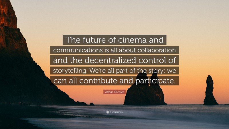 Adrian Grenier Quote: “The future of cinema and communications is all about collaboration and the decentralized control of storytelling. We’re all part of the story; we can all contribute and participate.”