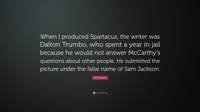 Kirk Douglas Quote: “When I produced Spartacus, the writer was Dalton Trumbo, who spent a year in jail because he would not answer McCarthy’s questions about other people. He submitted the picture under the false name of Sam Jackson.”