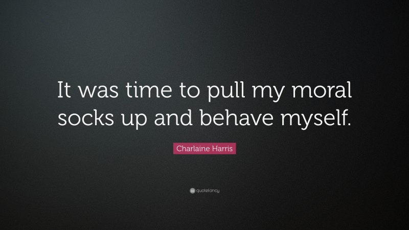 Charlaine Harris Quote: “It was time to pull my moral socks up and behave myself.”