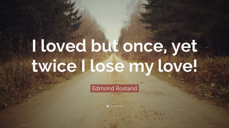 Edmond Rostand Quote: “I loved but once, yet twice I lose my love!”