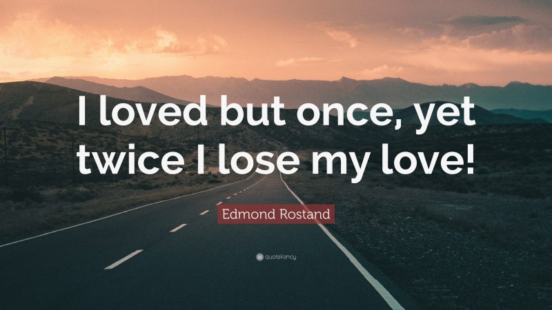Edmond Rostand Quote: “I loved but once, yet twice I lose my love!”