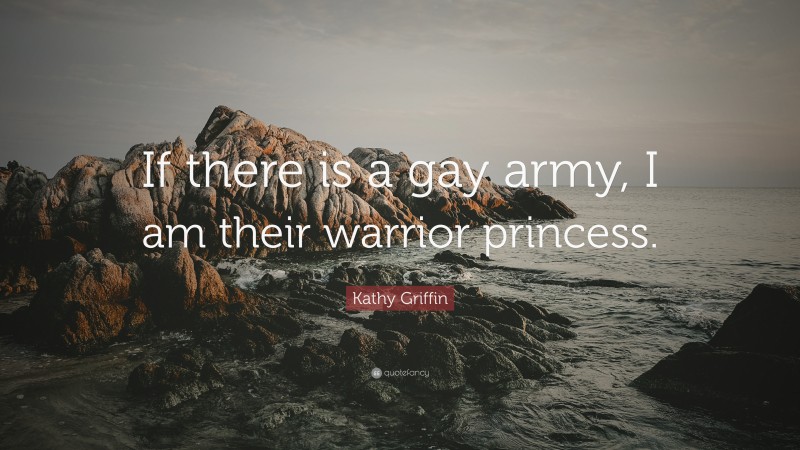 Kathy Griffin Quote: “If there is a gay army, I am their warrior princess.”