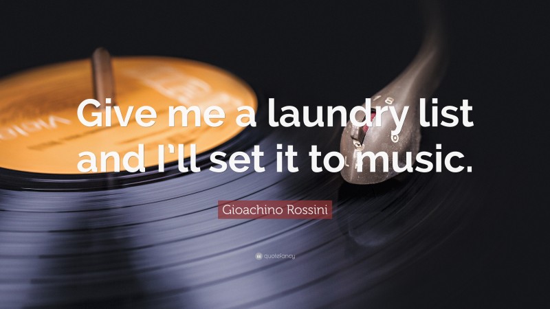 Gioachino Rossini Quote: “Give me a laundry list and I’ll set it to music.”